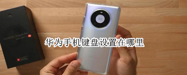 华为手机键盘设置在哪里 华为手机键盘设置在哪里x10