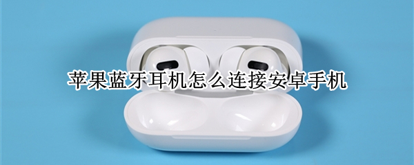 苹果蓝牙耳机怎么连接安卓手机 苹果蓝牙耳机怎么连接安卓手机配对