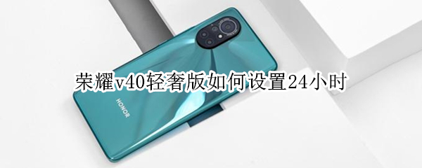 荣耀v40轻奢版如何设置24小时（荣耀v40轻奢版如何设置24小时时间）