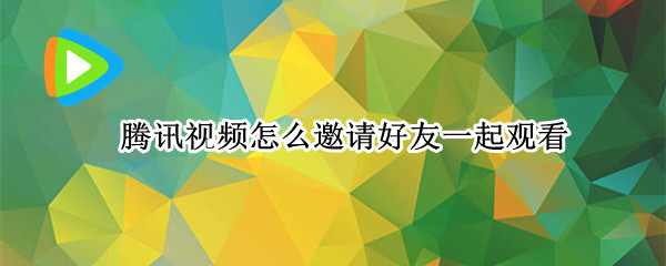 腾讯视频怎么邀请好友一起观看（腾讯视频怎么邀请好友一起观看苹果手机）