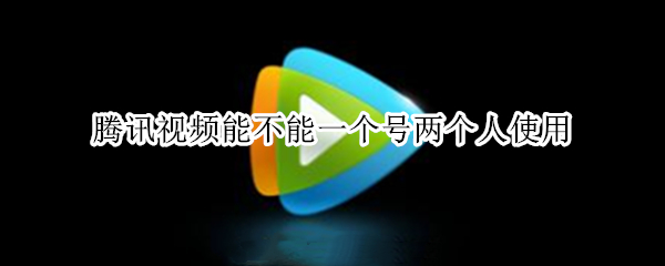 腾讯视频能不能一个号两个人使用 腾讯视频能不能一个号两个人使用一个账号