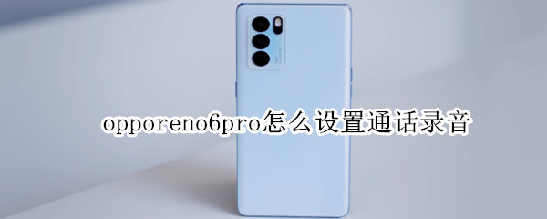 opporeno6pro怎么设置通话录音（opporeno5pro+怎么设置通话录音）