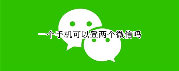 一个手机可以登两个微信吗（一个手机可以登两个微信吗怎么下载）