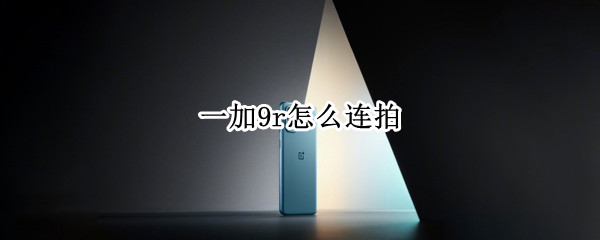 一加9r怎么连拍 一加9 连拍