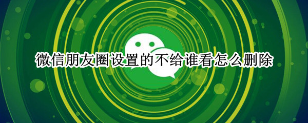 微信朋友圈设置的不给谁看怎么删除 微信朋友圈设置的不给谁看怎么删除掉