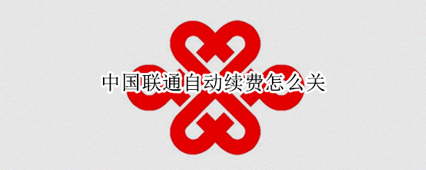 中国联通自动续费怎么关 中国联通自动续费怎么关不了
