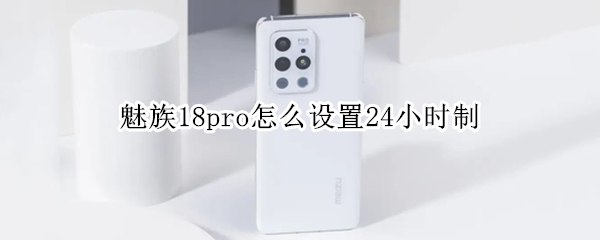 魅族18pro怎么设置24小时制 魅族18pro怎么添加时间插件
