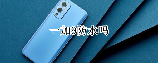 一加9防水吗（一加9有没有防水功能）