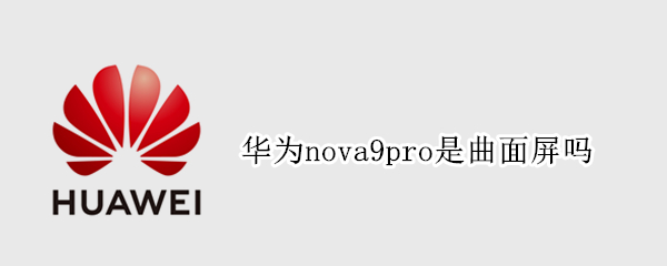 华为nova9pro是曲面屏吗 华为nova 9是曲屏吗