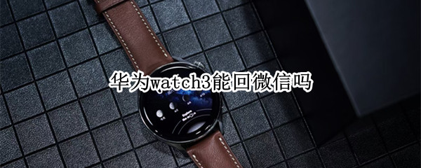 华为watch3能回微信吗（华为watch3可以回微信吗）