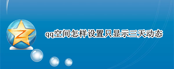 qq空间怎样设置只显示三天动态 qq空间怎样设置只显示三天动态