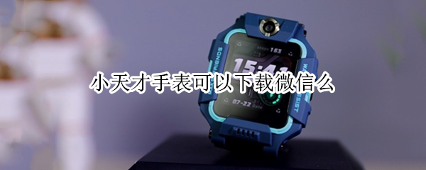 小天才手表可以下载微信么 小天才手表不可以下载微信吗