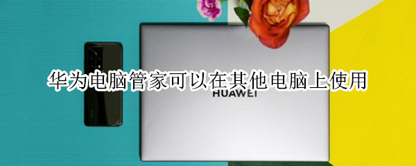 华为电脑管家可以在其他电脑上使用 华为电脑管家可以在其他电脑上使用,驱动版本太低