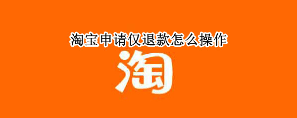 淘宝申请仅退款怎么操作（淘宝申请仅退款怎么操作视频）