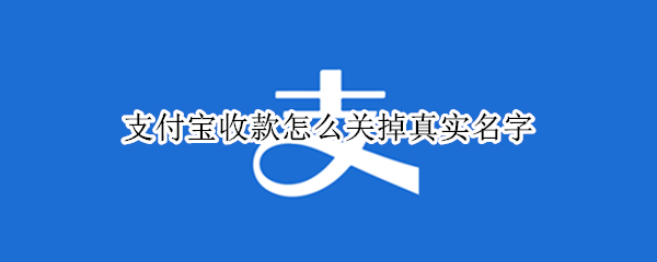 支付宝收款怎么关掉真实名字（支付宝收款怎么关掉真实名字2021）