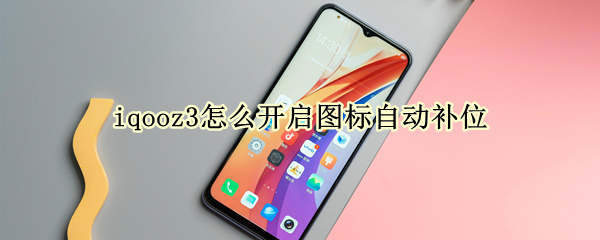 iqooz3怎么开启图标自动补位（iqooneo3桌面图标不自动补位）