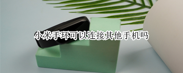 小米手环可以连接其他手机吗 小米手环可以连接别的手机吗
