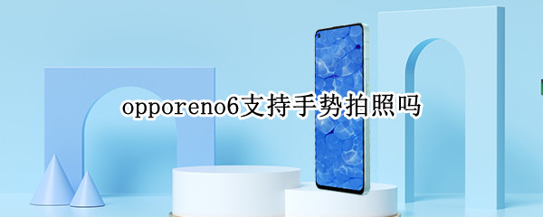 opporeno6支持手势拍照吗 opporeno6手势操作