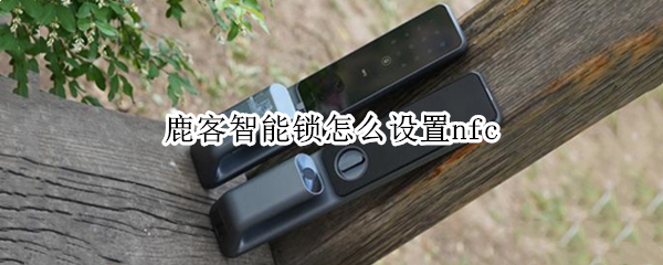 鹿客智能锁怎么设置nfc（鹿客智能锁怎么设置体验模式）