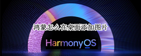鸿蒙怎么在桌面添加图片 鸿蒙怎么添加桌面图标