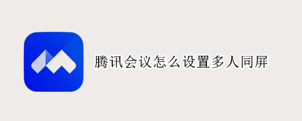 腾讯会议怎么设置多人同屏 电脑腾讯会议怎么设置多人同屏