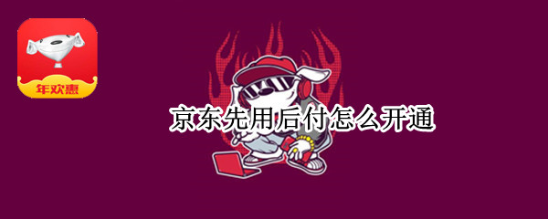 京东先用后付怎么开通（哪些软件可以先用后付）