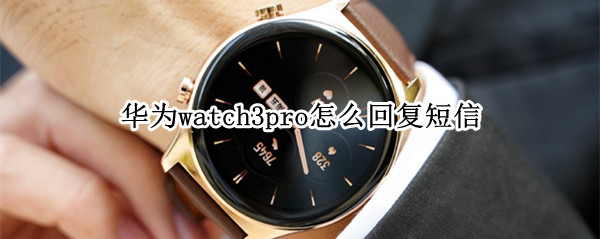 华为watch3pro怎么回复短信 华为watch3pro文字消息回复