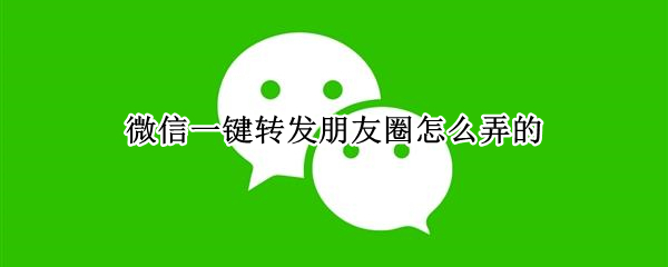 微信一键转发朋友圈怎么弄的 微信一键转发朋友圈怎么弄的啊