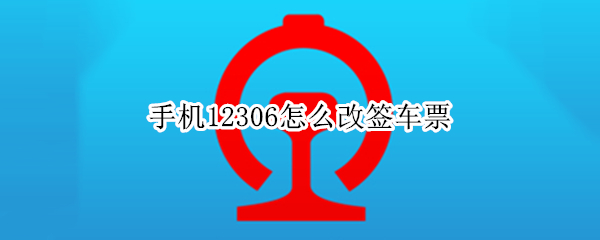 手机12306怎么改签车票（手机12306怎么改签车票的目的地）