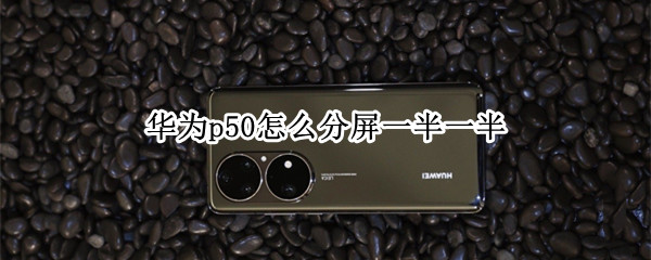 华为p50怎么分屏一半一半 华为p50怎么分屏一半一半不能用