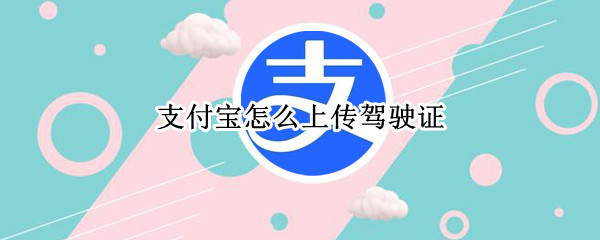 支付宝怎么上传驾驶证 支付宝上传驾驶证有什么用