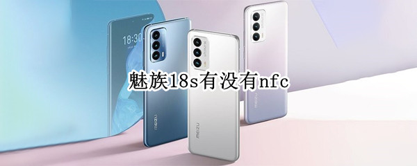 魅族18s有没有nfc 魅族18s有没有无线充电