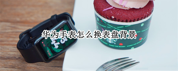 华为手表怎么换表盘背景（华为手表怎么换自己的图片?）