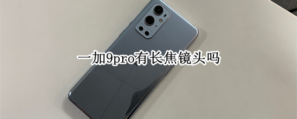 一加9pro有长焦镜头吗（一加9pro有长焦镜头吗多少钱）