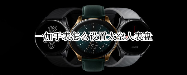 一加手表怎么设置太空人表盘 一加手表有太空人表盘吗