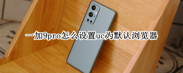 一加9pro怎么设置uc为默认浏览器（一加 默认浏览器）