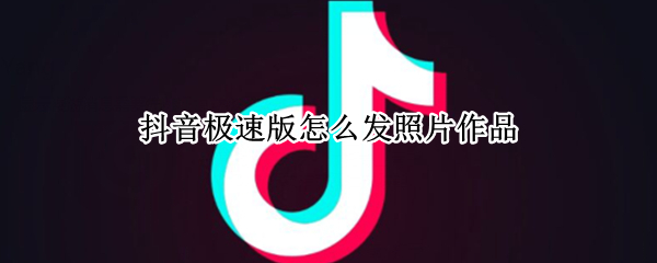抖音极速版怎么发照片作品（抖音极速版怎么发照片作品视频）