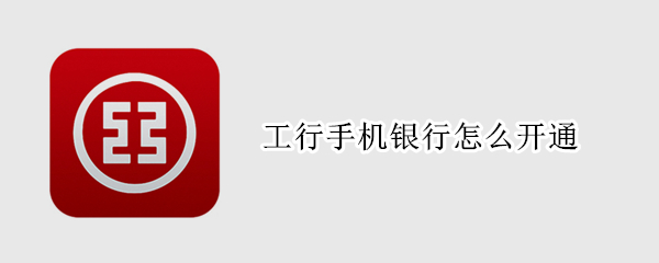 工行手机银行怎么开通 工行手机银行怎么开通转账功能