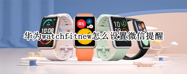 华为watchfitnew怎么设置微信提醒（华为watchfit 微信）