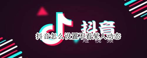 抖音怎么设置不看某人动态 抖音怎么设置不看某人动态作品
