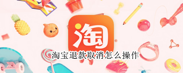 淘宝退款取消怎么操作 撤销退款申请按钮没了
