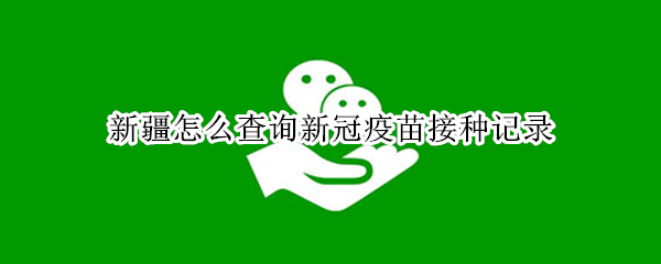新疆怎么查询新冠疫苗接种记录（新疆接种新冠疫苗怎么查询接种记录）