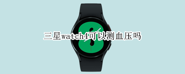 三星watch4可以测血压吗（三星watch3能测血压吗）