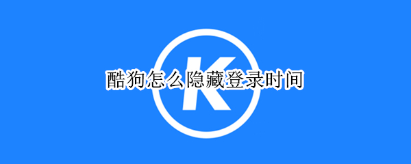 酷狗怎么隐藏登录时间（酷狗如何隐藏登录时间）