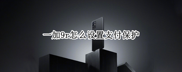 一加9r怎么设置支付保护 一加9pro支付保护怎么关了