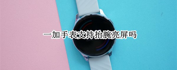 一加手表支持抬腕亮屏吗（一加手表支持抬腕亮屏吗怎么设置）