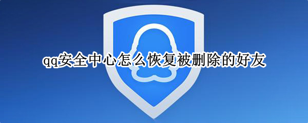 qq安全中心怎么恢复被删除的好友（qq安全中心怎么恢复被删除的好友）