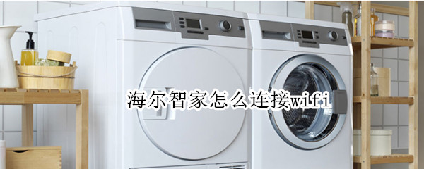 海尔智家怎么连接wifi（海尔智家怎么连接wifi洗衣机）