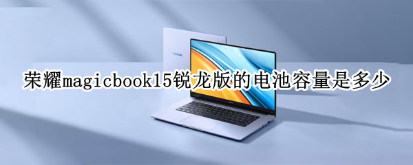 荣耀magicbook15锐龙版的电池容量是多少 荣耀magicbook15电池续航