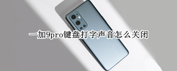 一加9pro键盘打字声音怎么关闭 一加9pro键盘打字声音怎么关闭不了